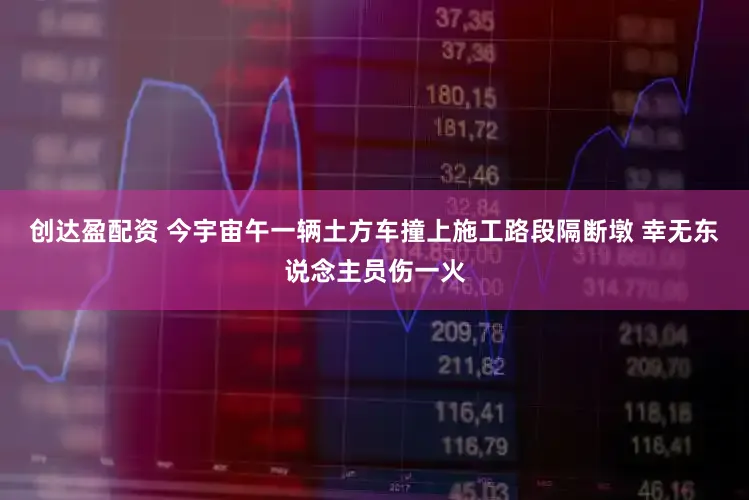 创达盈配资 今宇宙午一辆土方车撞上施工路段隔断墩 幸无东说念主员伤一火