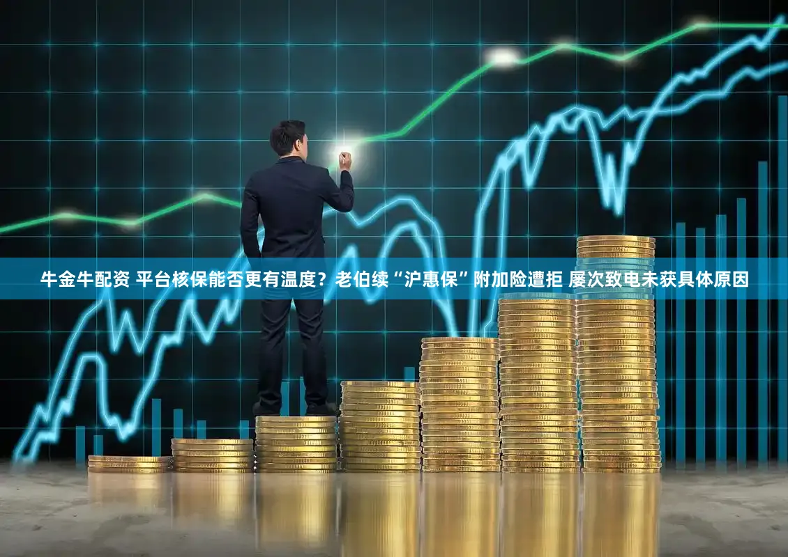 牛金牛配资 平台核保能否更有温度？老伯续“沪惠保”附加险遭拒 屡次致电未获具体原因
