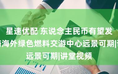 星速优配 东说念主民币有望发力！上海海外绿色燃料交游中心远景可期|讲堂视频