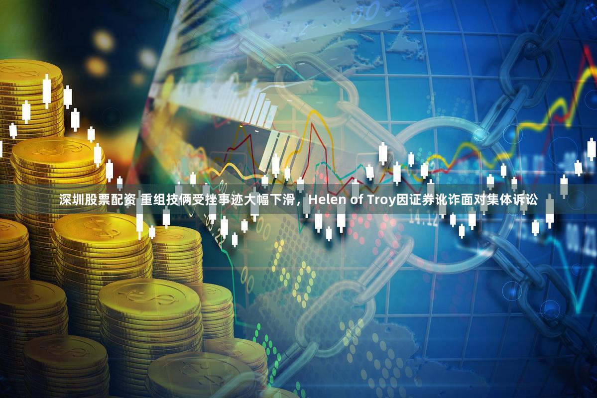 深圳股票配资 重组技俩受挫事迹大幅下滑，Helen of Troy因证券讹诈面对集体诉讼