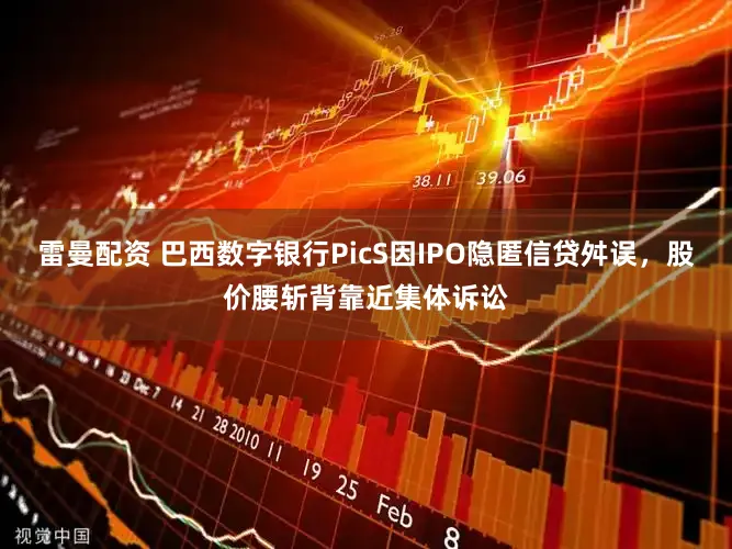 雷曼配资 巴西数字银行PicS因IPO隐匿信贷舛误，股价腰斩背靠近集体诉讼