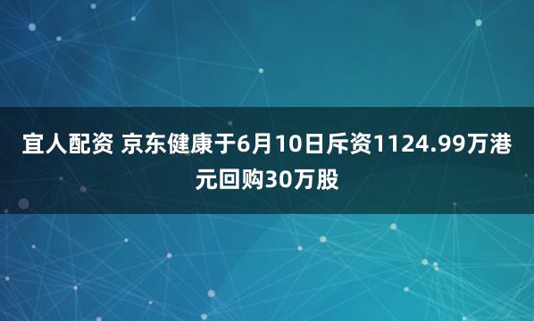 宜人配资 京东健康于6月10日斥资1124.99万港元回购30万股