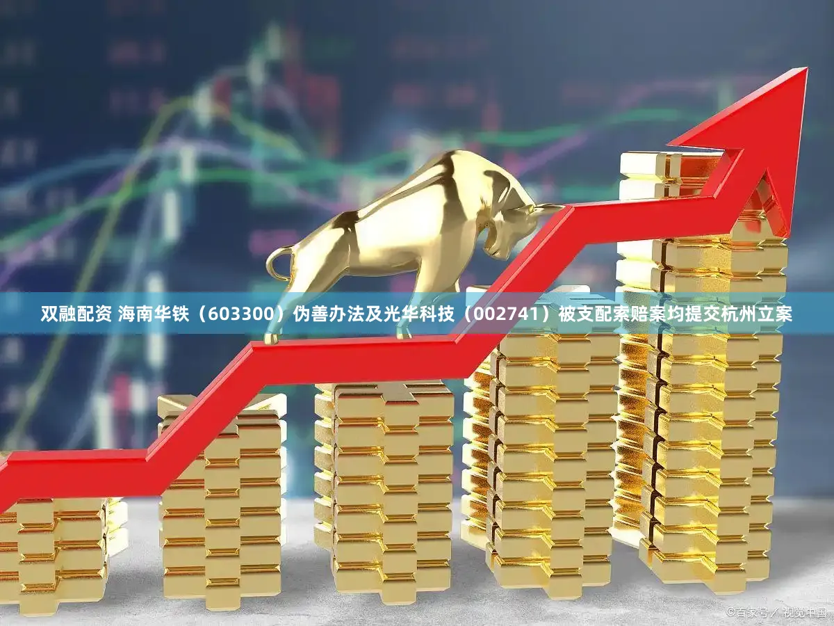 双融配资 海南华铁（603300）伪善办法及光华科技（002741）被支配索赔案均提交杭州立案