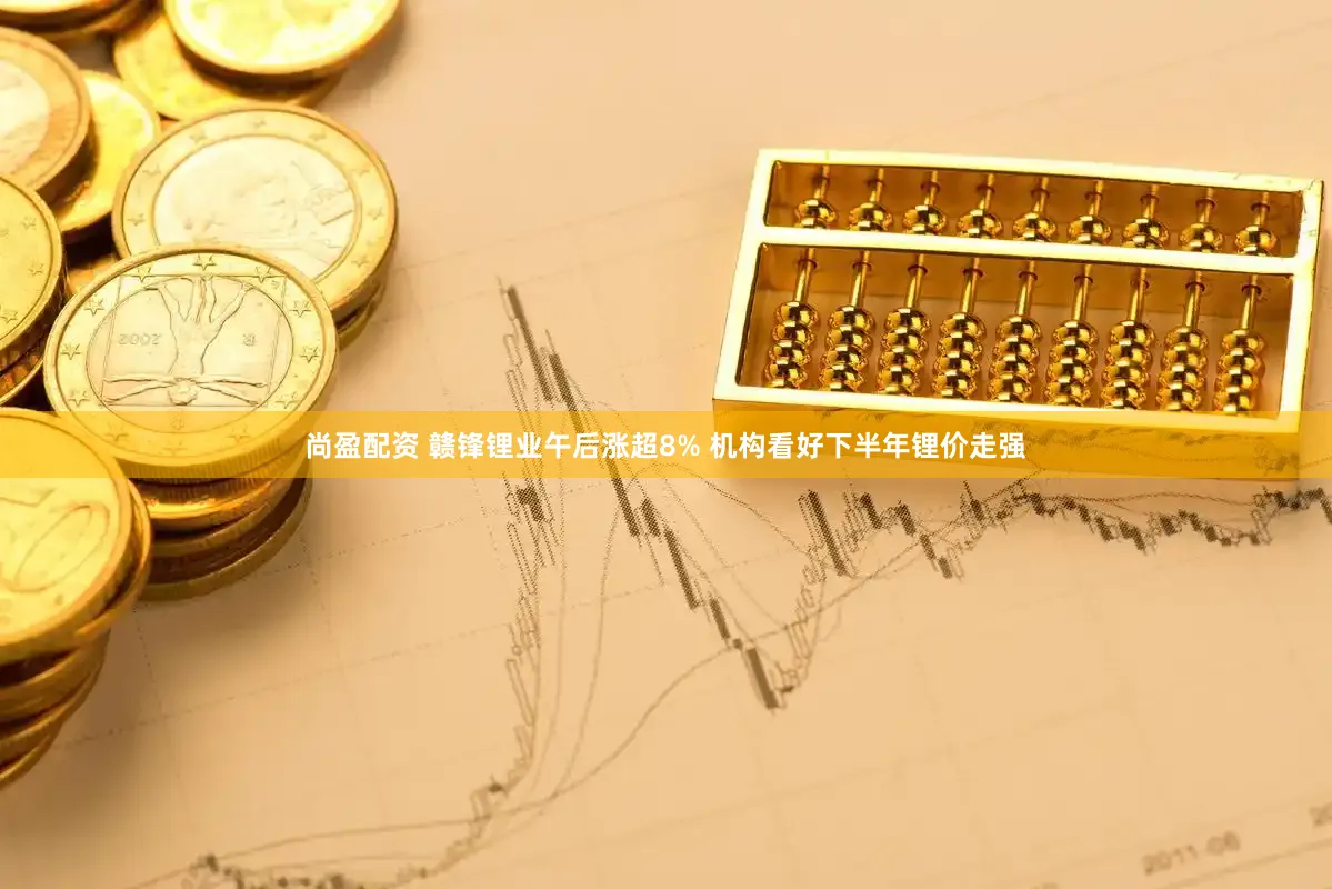 尚盈配资 赣锋锂业午后涨超8% 机构看好下半年锂价走强