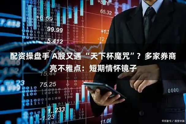 配资操盘手 A股又遇 “天下杯魔咒”？多家券商亮不雅点：短期情怀镜子