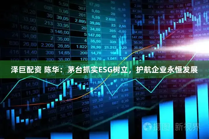泽巨配资 陈华：茅台抓实ESG树立，护航企业永恒发展