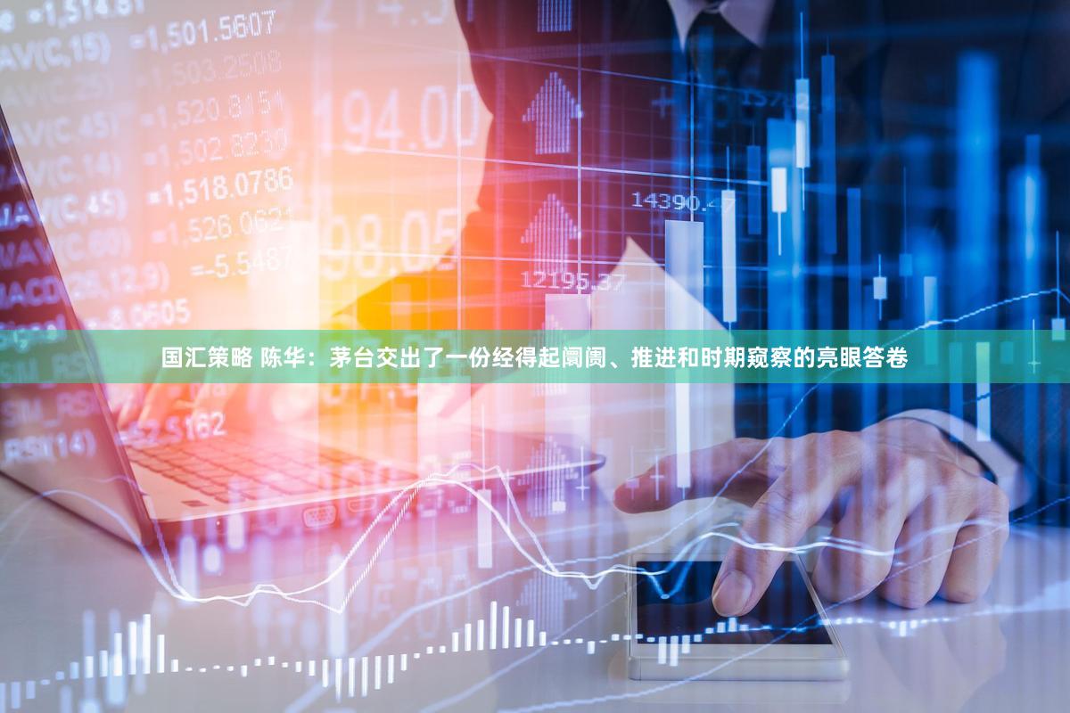 国汇策略 陈华：茅台交出了一份经得起阛阓、推进和时期窥察的亮眼答卷