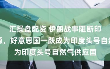 汇操盘配资 伊朗战事阻断印度海湾气源，好意思国一跃成为印度头号自然气供应国