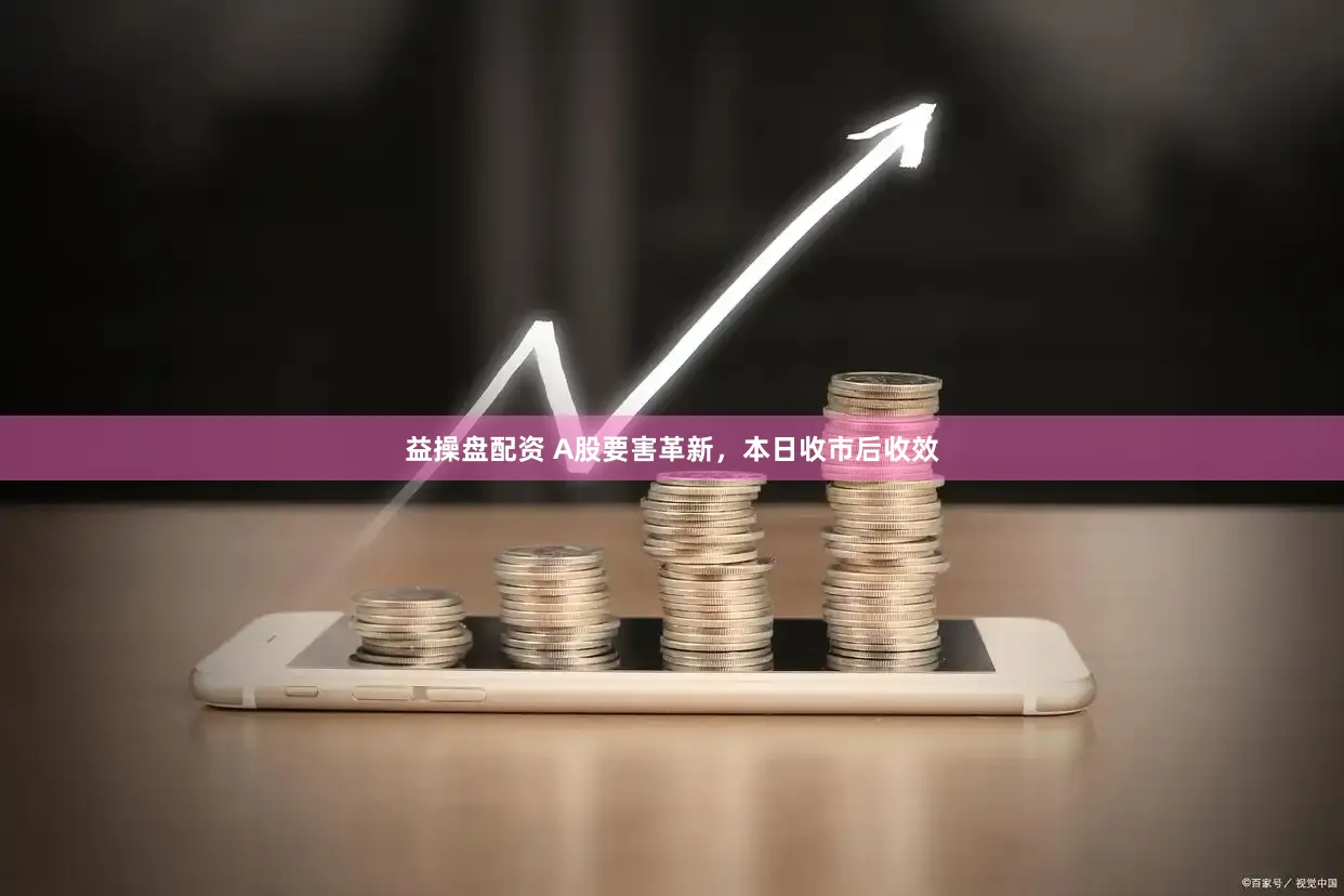 益操盘配资 A股要害革新，本日收市后收效