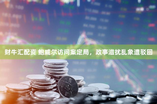 财牛汇配资 鲍威尔访问案定局，政事滋扰乱象遭驳回