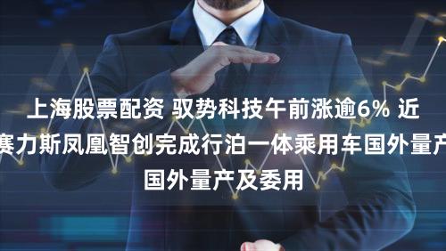 上海股票配资 驭势科技午前涨逾6% 近日联袂赛力斯凤凰智创完成行泊一体乘用车国外量产及委用