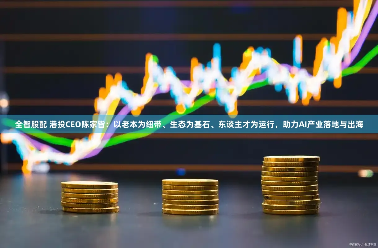 全智股配 港投CEO陈家皆：以老本为纽带、生态为基石、东谈主才为运行，助力AI产业落地与出海
