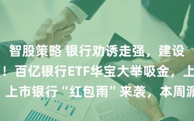 智股策略 银行劝诱走强，建设银行再探新高！百亿银行ETF华宝大举吸金，上市银行“红包雨”来袭，本周派现超331亿元！