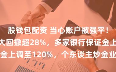股钱包配资 当心账户被强平！金价年内最大回撤超28%，多家银行保证金上调至120%，个东谈主炒金业务握续收紧