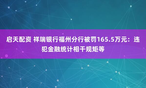 启天配资 祥瑞银行福州分行被罚165.5万元：违犯金融统计相干规矩等