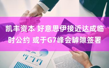 凯丰资本 好意思伊接近达成临时公约 或于G7峰会罅隙签署