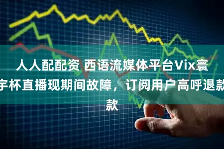 人人配配资 西语流媒体平台Vix寰宇杯直播现期间故障，订阅用户高呼退款
