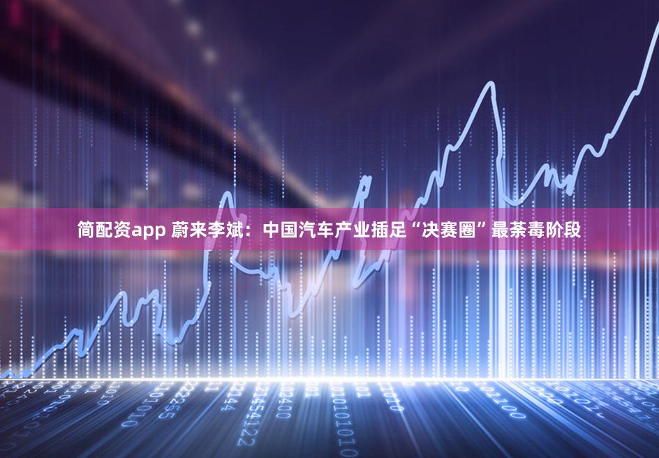 简配资app 蔚来李斌：中国汽车产业插足“决赛圈”最荼毒阶段