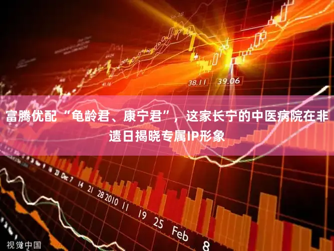 富腾优配 “龟龄君、康宁君”，这家长宁的中医病院在非遗日揭晓专属IP形象