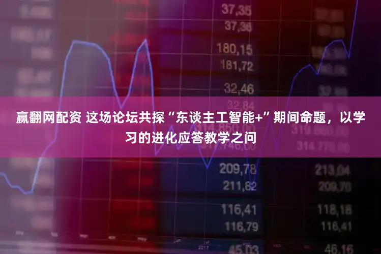 赢翻网配资 这场论坛共探“东谈主工智能+”期间命题，以学习的进化应答教学之问