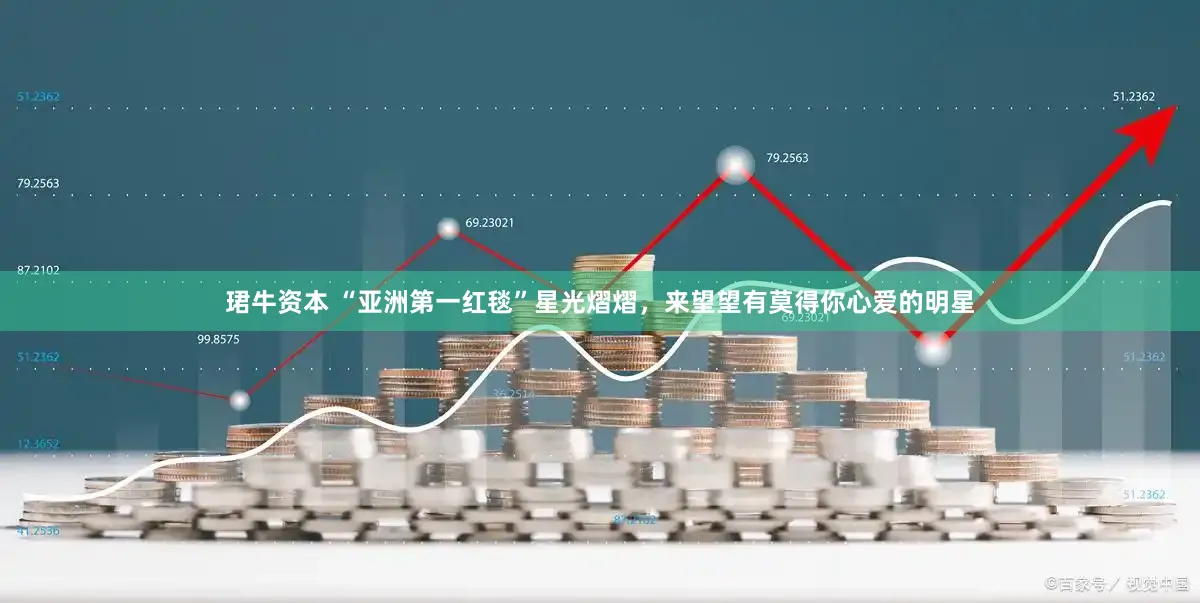 珺牛资本 “亚洲第一红毯”星光熠熠，来望望有莫得你心爱的明星
