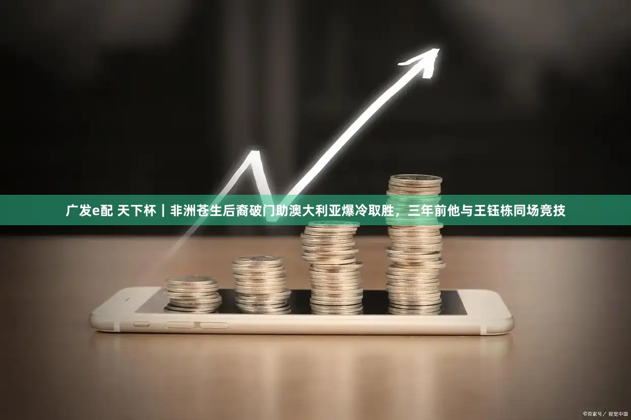 广发e配 天下杯｜非洲苍生后裔破门助澳大利亚爆冷取胜，三年前他与王钰栋同场竞技