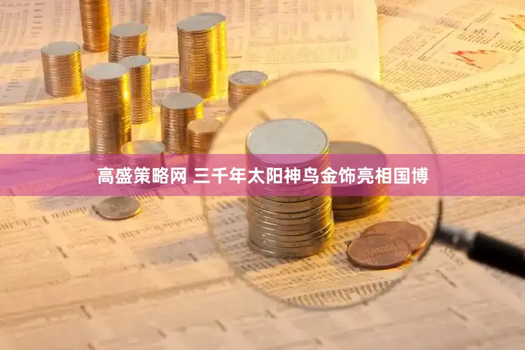高盛策略网 三千年太阳神鸟金饰亮相国博