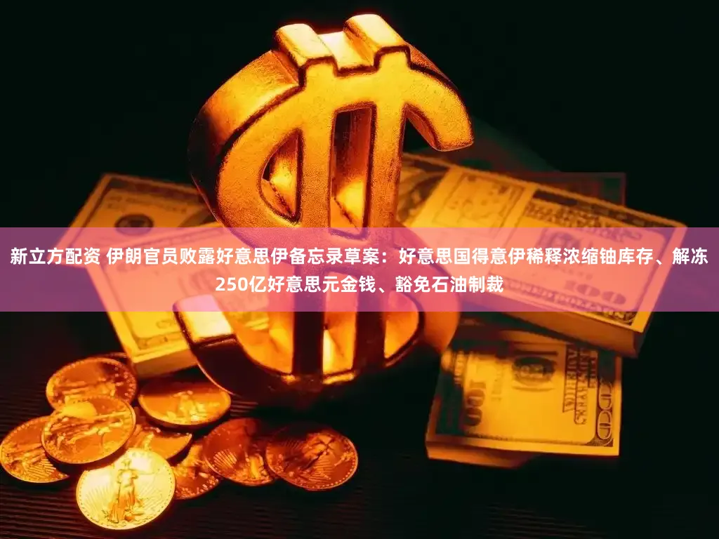 新立方配资 伊朗官员败露好意思伊备忘录草案：好意思国得意伊稀释浓缩铀库存、解冻250亿好意思元金钱、豁免石油制裁