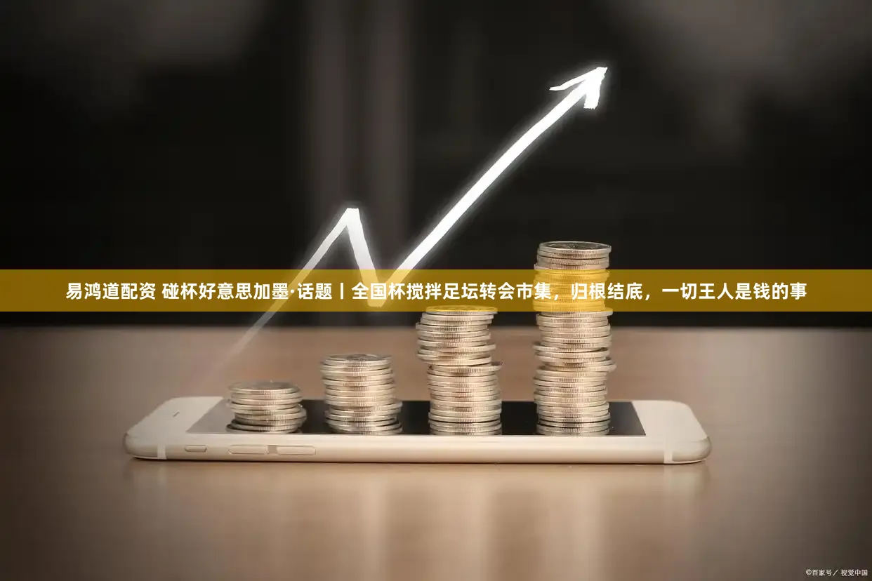 易鸿道配资 碰杯好意思加墨·话题丨全国杯搅拌足坛转会市集，归根结底，一切王人是钱的事