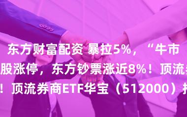东方财富配资 暴拉5%，“牛市旗头”驱动？4股涨停，东方钞票涨近8%！顶流券商ETF华宝（512000）指挥上攻
