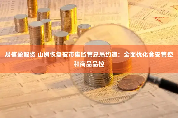 易信盈配资 山姆恢复被市集监管总局约道：全面优化食安管控和商品品控