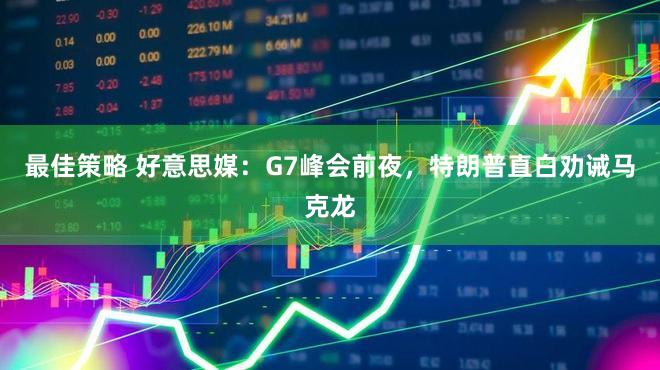 最佳策略 好意思媒：G7峰会前夜，特朗普直白劝诫马克龙