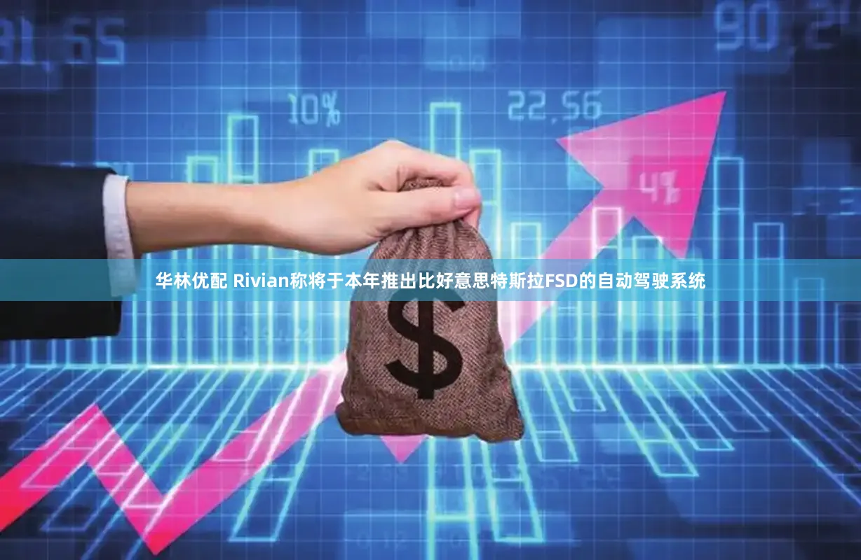 华林优配 Rivian称将于本年推出比好意思特斯拉FSD的自动驾驶系统