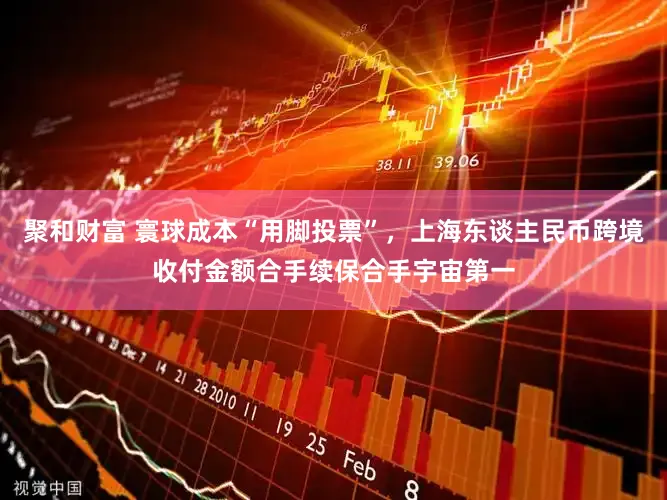 聚和财富 寰球成本“用脚投票”，上海东谈主民币跨境收付金额合手续保合手宇宙第一