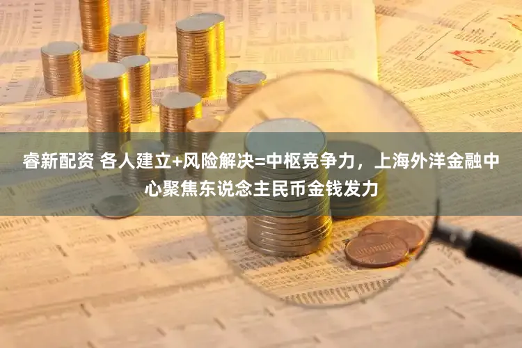 睿新配资 各人建立+风险解决=中枢竞争力，上海外洋金融中心聚焦东说念主民币金钱发力