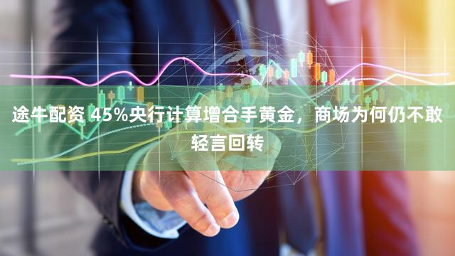途牛配资 45%央行计算增合手黄金,商场为何仍不敢轻言回转