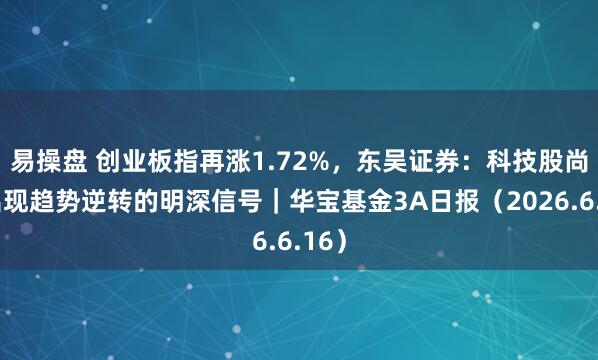 易操盘 创业板指再涨1.72%，东吴证券：科技股尚未出现趋势逆转的明深信号｜华宝基金3A日报（2026.6.16）