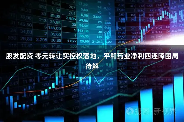 股发配资 零元转让实控权落地,平和药业净利四连降困局待解