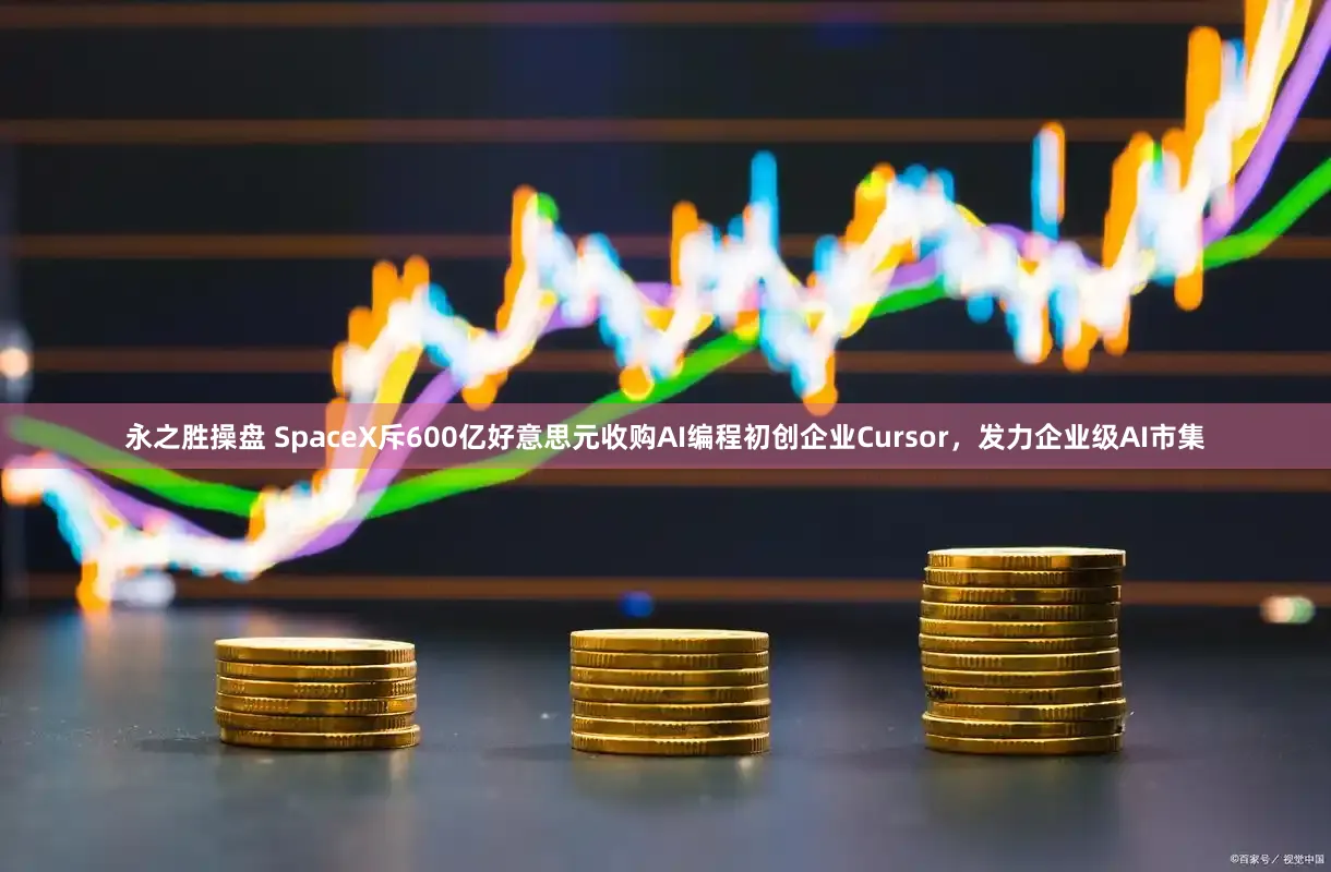 永之胜操盘 SpaceX斥600亿好意思元收购AI编程初创企业Cursor,发力企业级AI市集