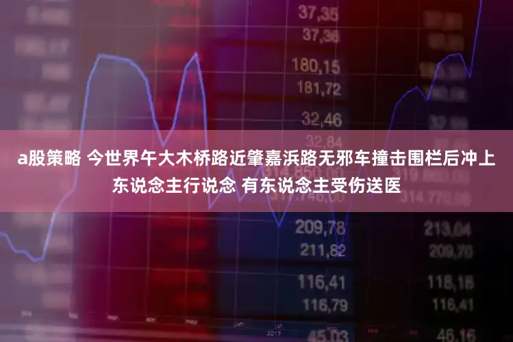 a股策略 今世界午大木桥路近肇嘉浜路无邪车撞击围栏后冲上东说念主行说念 有东说念主受伤送医