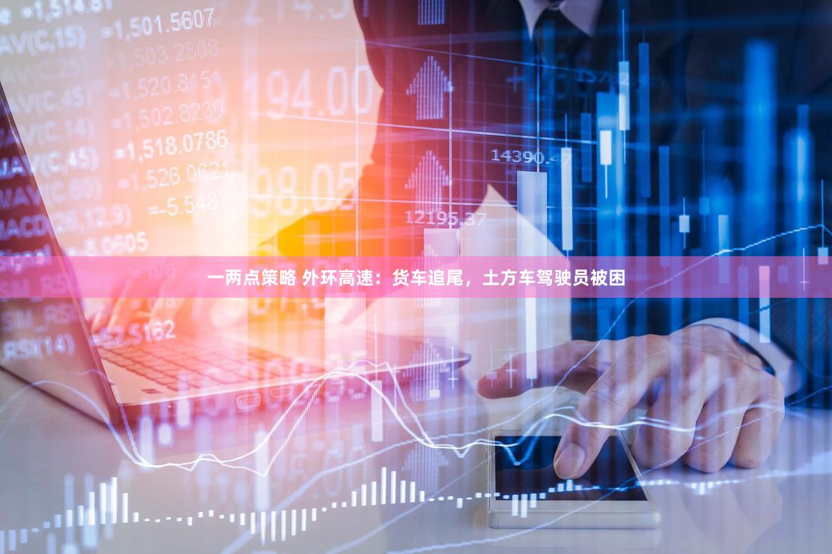 一两点策略 外环高速：货车追尾，土方车驾驶员被困