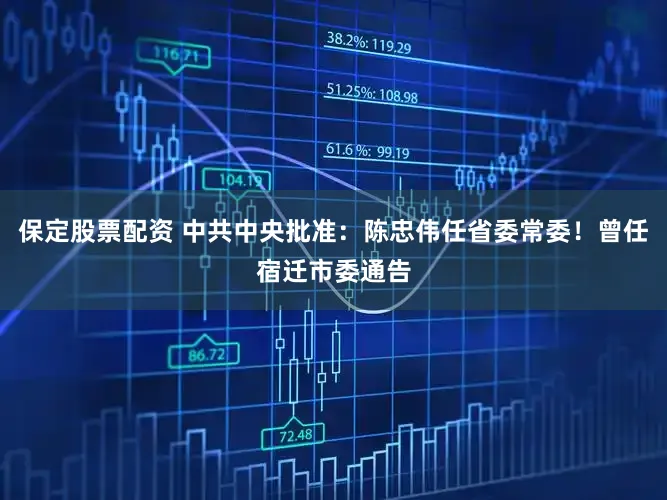 保定股票配资 中共中央批准:陈忠伟任省委常委!曾任宿迁市委通告