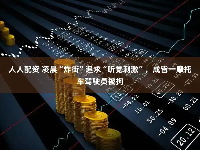 人人配资 凌晨“炸街”追求“听觉刺激”，成皆一摩托车驾驶员被拘
