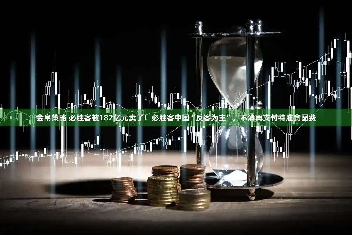 金帛策略 必胜客被182亿元卖了！必胜客中国“反客为主”，不消再支付特准贪图费