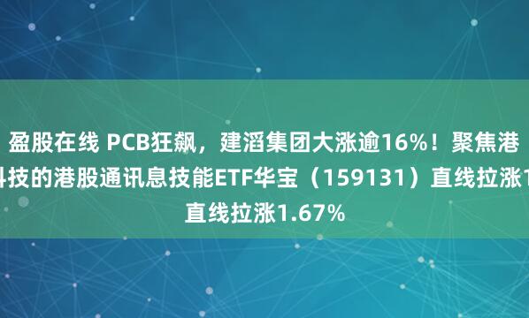 盈股在线 PCB狂飙，建滔集团大涨逾16%！聚焦港股硬科技的港股通讯息技能ETF华宝（159131）直线拉涨1.67%