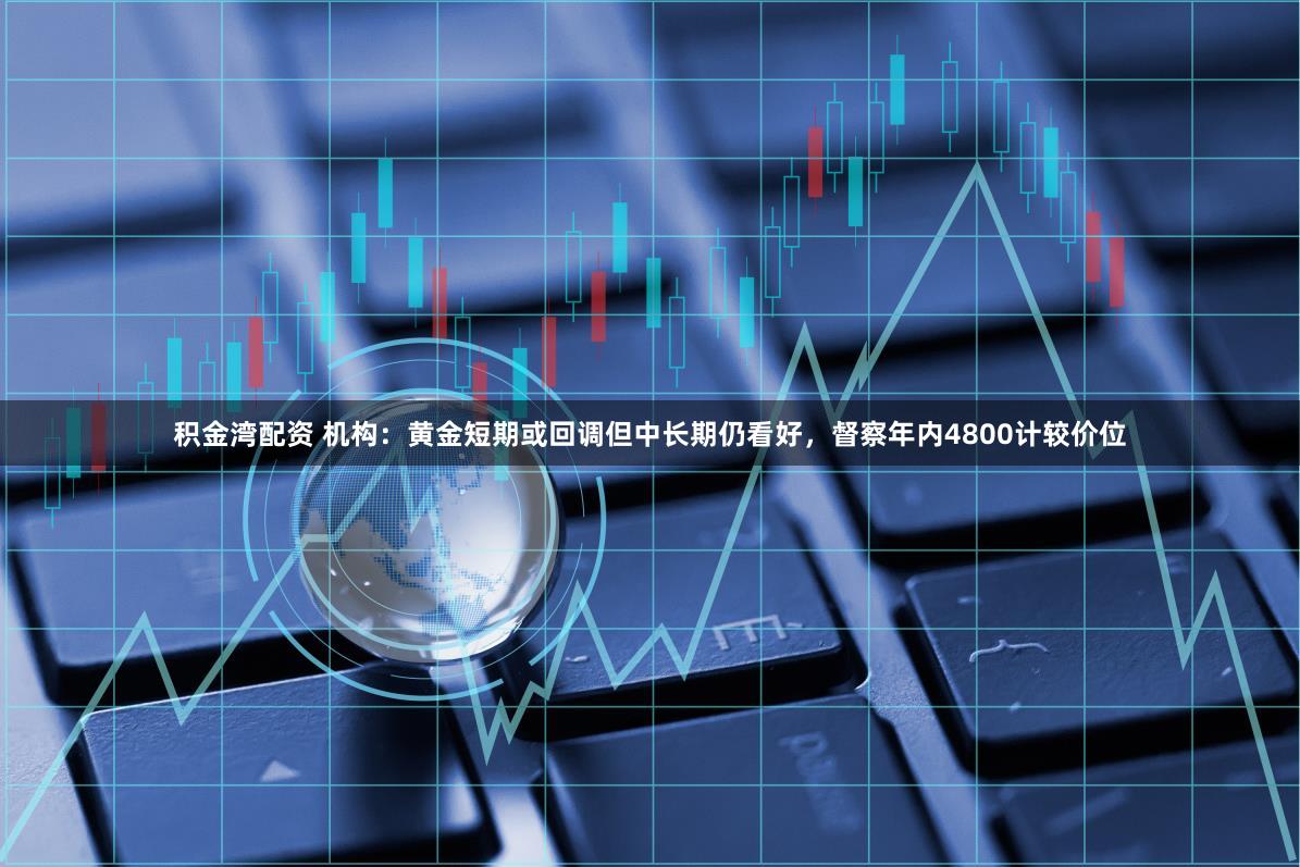 积金湾配资 机构：黄金短期或回调但中长期仍看好，督察年内4800计较价位