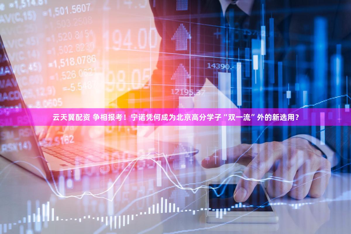 云天翼配资 争相报考！宁诺凭何成为北京高分学子“双一流”外的新选用？