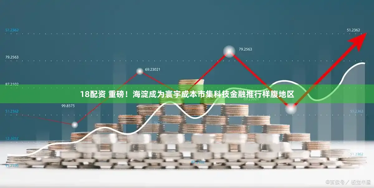 18配资 重磅！海淀成为寰宇成本市集科技金融推行样腹地区