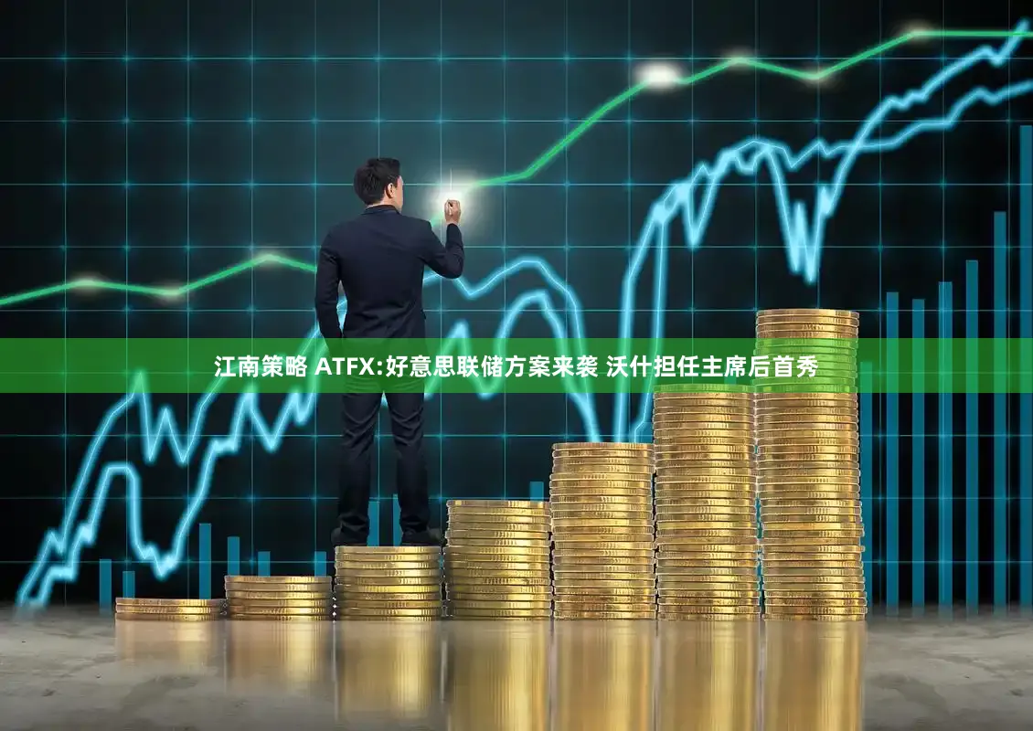 江南策略 ATFX:好意思联储方案来袭 沃什担任主席后首秀