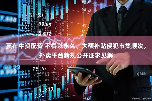 赢在牛资配资 不得以永久、大额补贴侵犯市集顺次，外卖平台新规公开征求见解